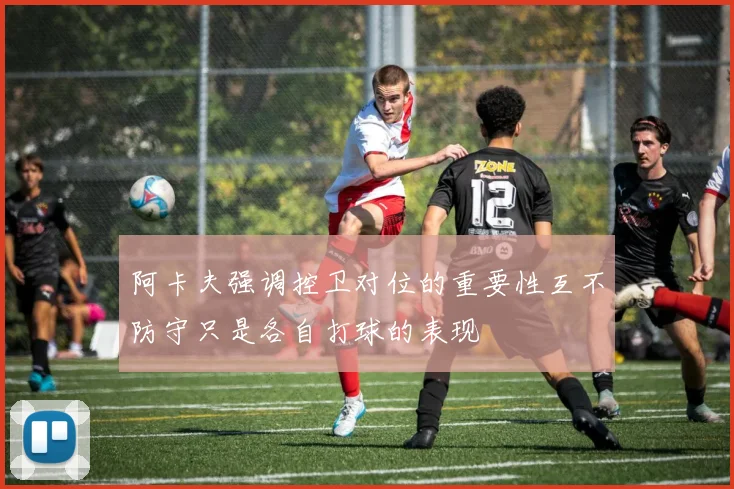 阿卡夫强调控卫对位的重要性互不防守只是各自打球的表现