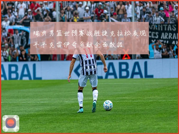 瑞典男篮世预赛战胜捷克拉松表现平平克雷伊奇贡献全面数据