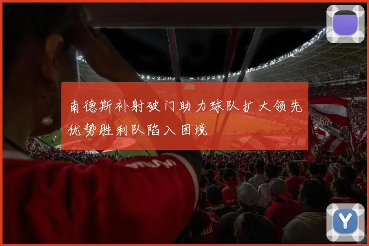 南德斯补射破门助力球队扩大领先优势胜利队陷入困境
