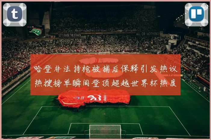 哈登非法持枪被捕后保释引发热议热搜榜单瞬间登顶超越世界杯热度