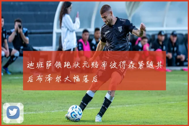 迪班萨领跑状元赔率彼得森紧随其后布泽尔大幅落后