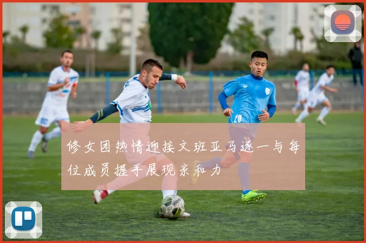 修女团热情迎接文班亚马逐一与每位成员握手展现亲和力