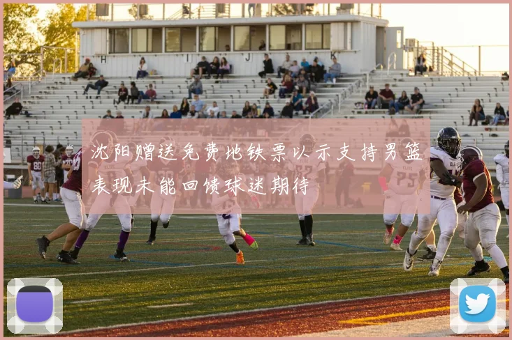 沈阳赠送免费地铁票以示支持男篮表现未能回馈球迷期待