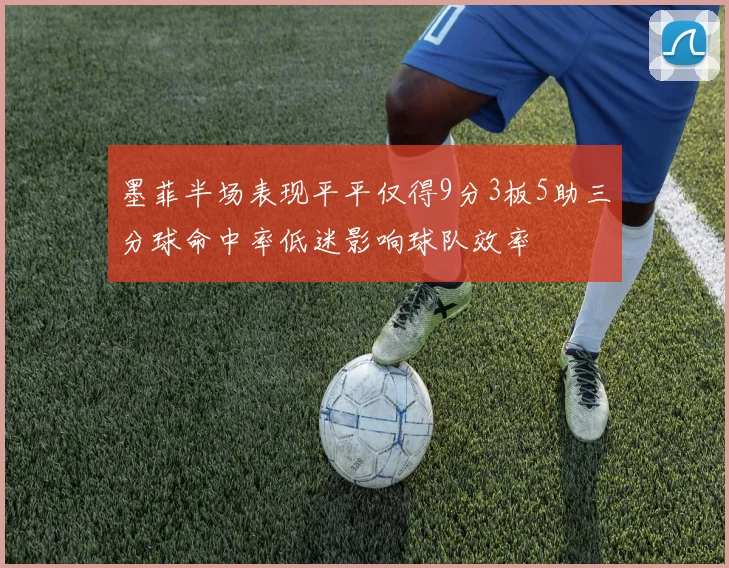 墨菲半场表现平平仅得9分3板5助三分球命中率低迷影响球队效率