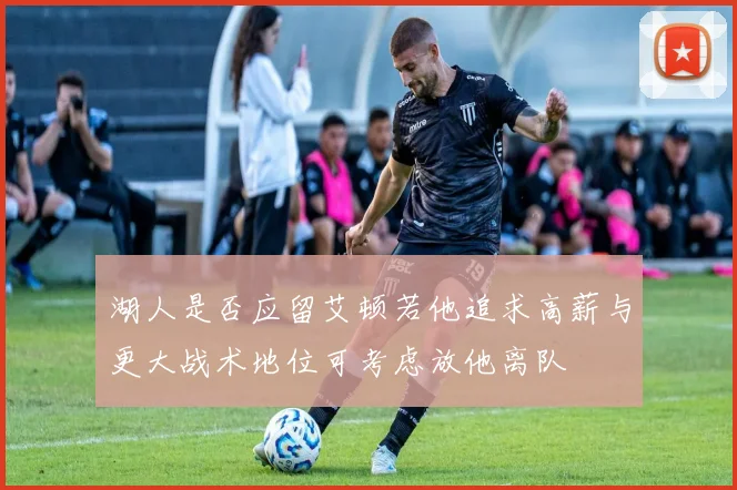 湖人是否应留艾顿若他追求高薪与更大战术地位可考虑放他离队