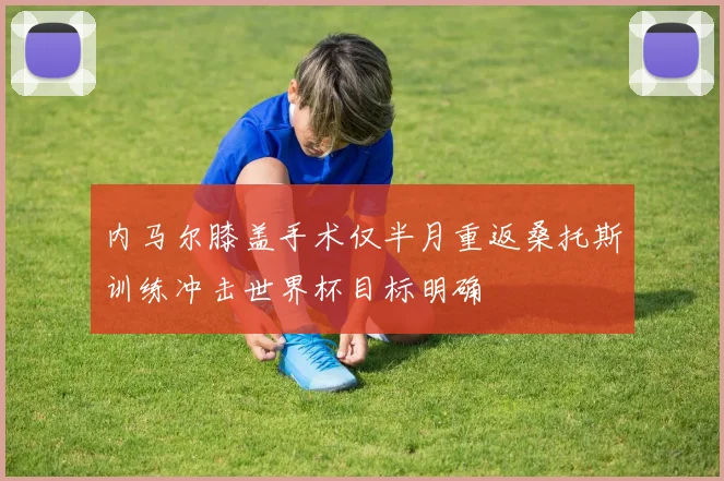 内马尔膝盖手术仅半月重返桑托斯训练冲击世界杯目标明确