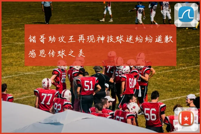 错哥助攻王再现神技球迷纷纷道歉感恩传球之美
