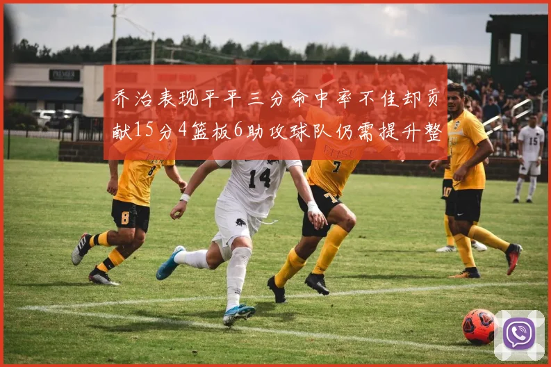 乔治表现平平三分命中率不佳却贡献15分4篮板6助攻球队仍需提升整体状态