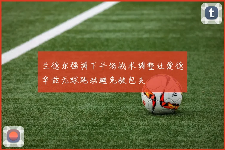 兰德尔强调下半场战术调整让爱德华兹无球跑动避免被包夹