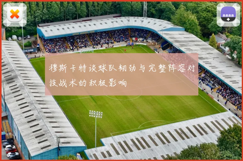 穆斯卡特谈球队韧劲与完整阵容对技战术的积极影响