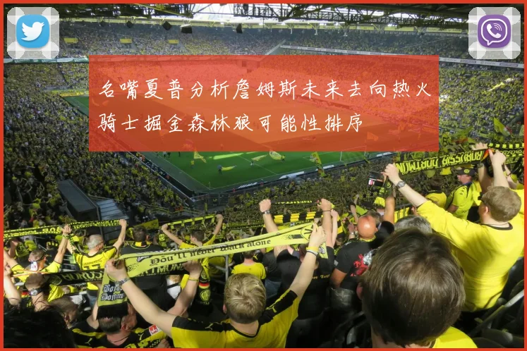 名嘴夏普分析詹姆斯未来去向热火骑士掘金森林狼可能性排序