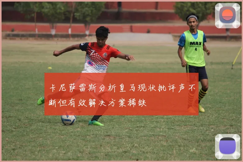 卡尼萨雷斯分析皇马现状批评声不断但有效解决方案稀缺
