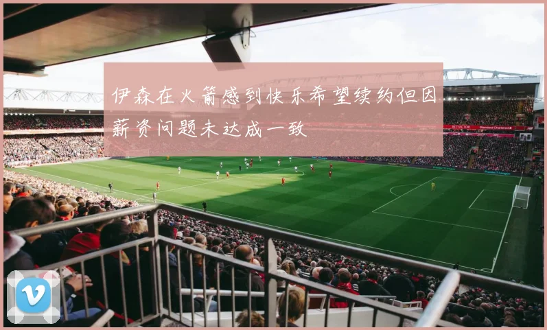 伊森在火箭感到快乐希望续约但因薪资问题未达成一致