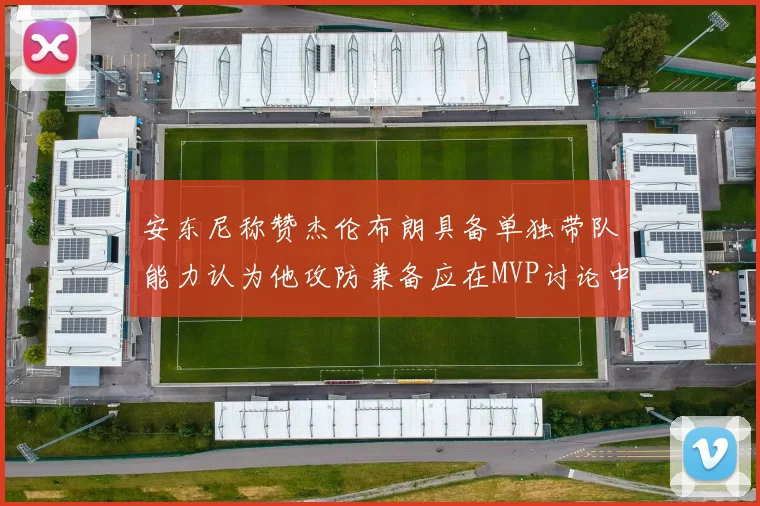 安东尼称赞杰伦布朗具备单独带队能力认为他攻防兼备应在MVP讨论中占有一席之地