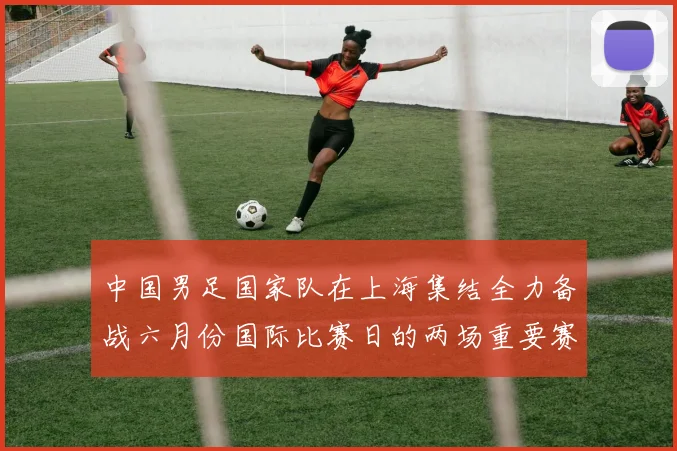 中国男足国家队在上海集结全力备战六月份国际比赛日的两场重要赛事