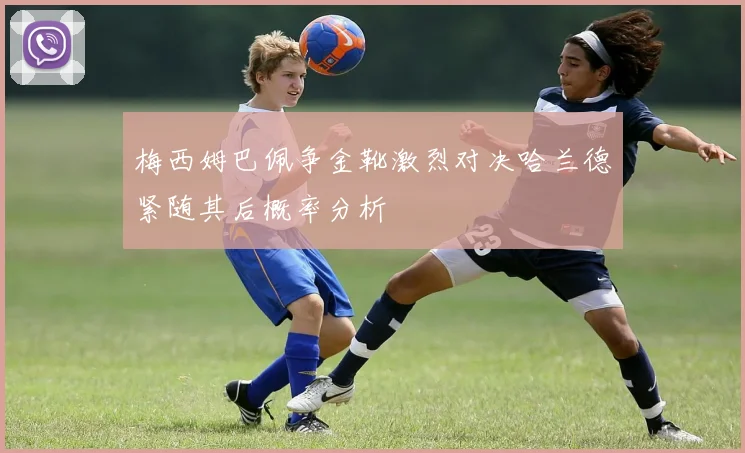 梅西姆巴佩争金靴激烈对决哈兰德紧随其后概率分析