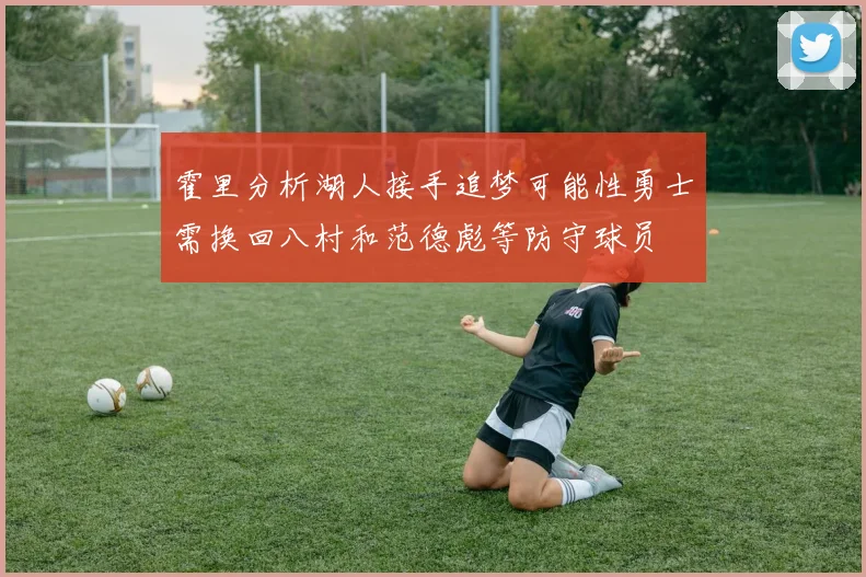 霍里分析湖人接手追梦可能性勇士需换回八村和范德彪等防守球员