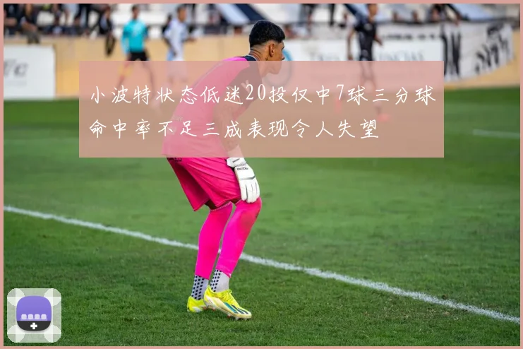 小波特状态低迷20投仅中7球三分球命中率不足三成表现令人失望