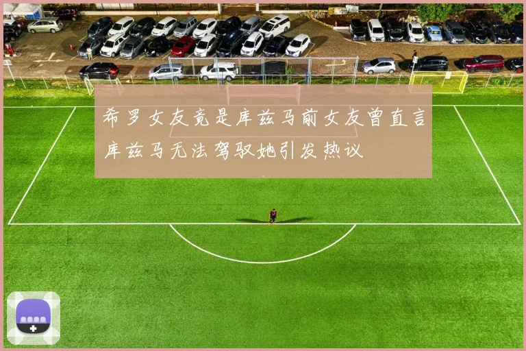 希罗女友竟是库兹马前女友曾直言库兹马无法驾驭她引发热议