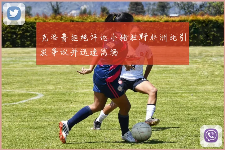 克洛普拒绝评论小猪狂野非洲论引发争议并迅速离场