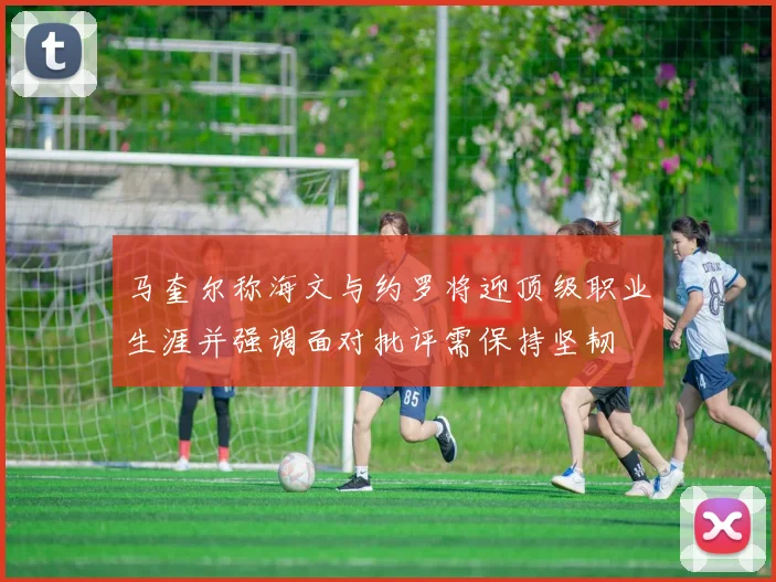 马奎尔称海文与约罗将迎顶级职业生涯并强调面对批评需保持坚韧