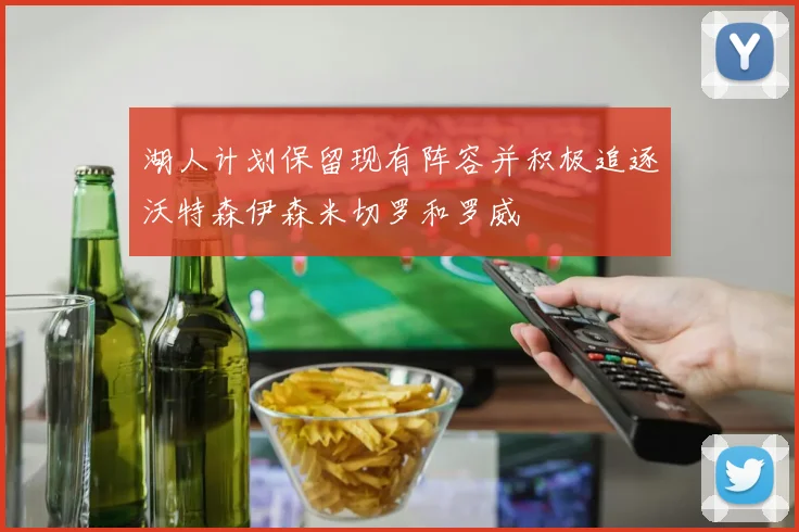 湖人计划保留现有阵容并积极追逐沃特森伊森米切罗和罗威