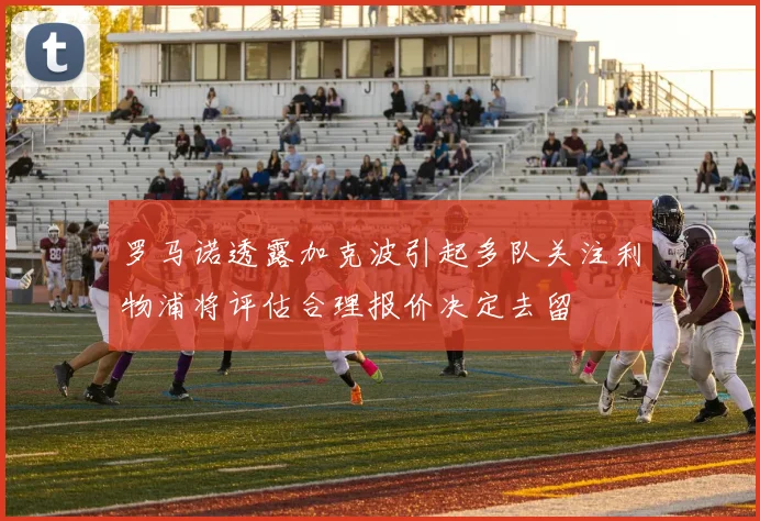 罗马诺透露加克波引起多队关注利物浦将评估合理报价决定去留