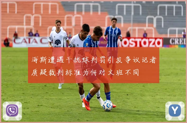 海斯遭遇干扰球判罚引发争议记者质疑裁判标准为何对文班不同