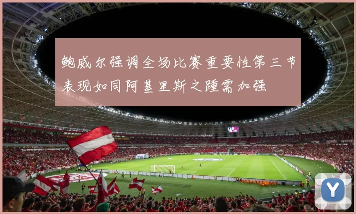 鲍威尔强调全场比赛重要性第三节表现如同阿基里斯之踵需加强