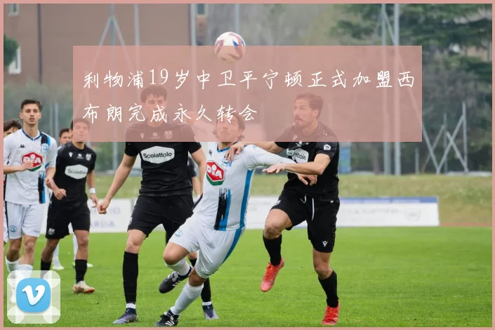 利物浦19岁中卫平宁顿正式加盟西布朗完成永久转会