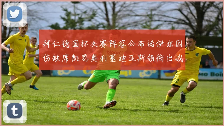 拜仁德国杯决赛阵容公布诺伊尔因伤缺席凯恩奥利塞迪亚斯领衔出战