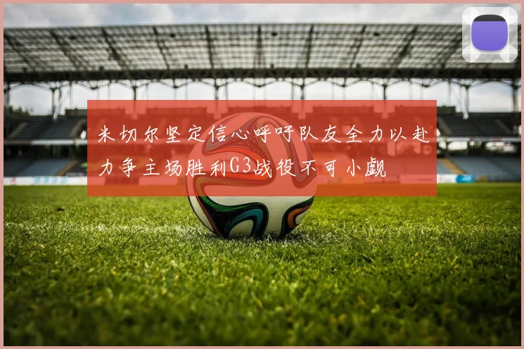 米切尔坚定信心呼吁队友全力以赴力争主场胜利G3战役不可小觑