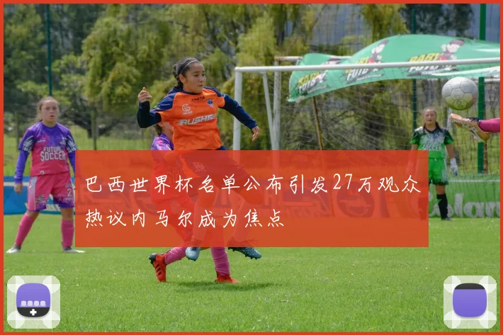 巴西世界杯名单公布引发27万观众热议内马尔成为焦点