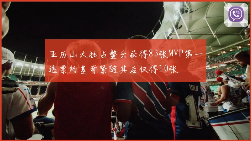 亚历山大独占鳌头获得83张MVP第一选票约基奇紧随其后仅得10张