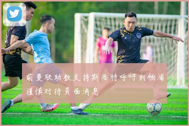 前曼联助教支持斯洛特呼吁利物浦谨慎对待负面消息