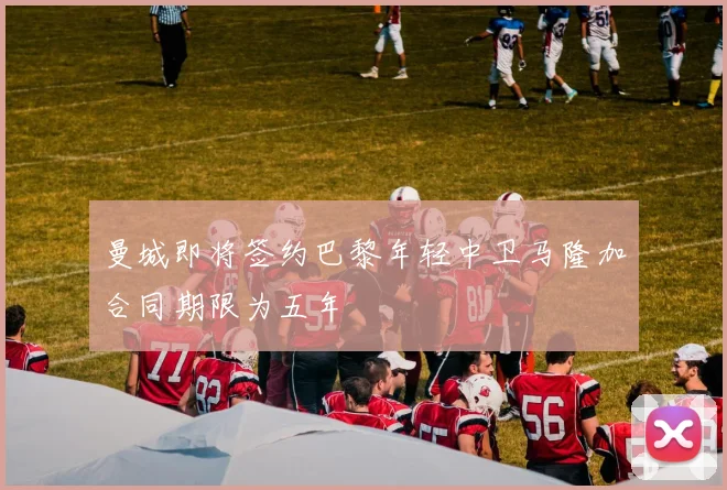 曼城即将签约巴黎年轻中卫马隆加合同期限为五年