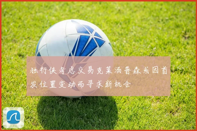 独行侠考虑交易克莱汤普森或因首发位置变动而寻求新机会